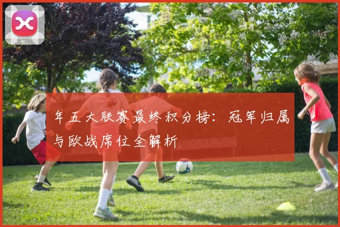 年五大联赛最终积分榜：冠军归属与欧战席位全解析
