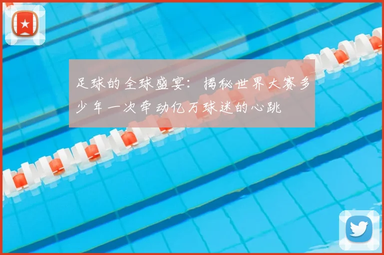 足球的全球盛宴：揭秘世界大赛多少年一次牵动亿万球迷的心跳