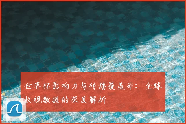 世界杯影响力与转播覆盖率：全球收视数据的深度解析