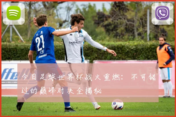 今日足球世界杯战火重燃：不可错过的巅峰对决全揭秘