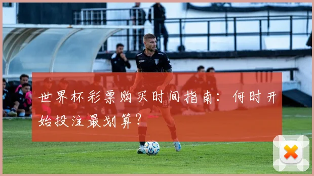 世界杯彩票购买时间指南：何时开始投注最划算？