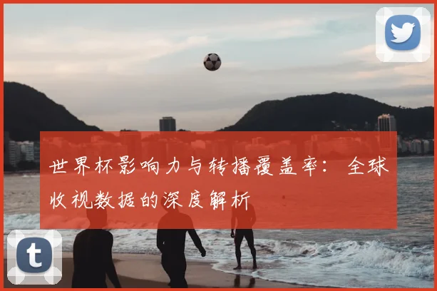 世界杯影响力与转播覆盖率：全球收视数据的深度解析