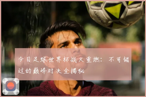 今日足球世界杯战火重燃：不可错过的巅峰对决全揭秘