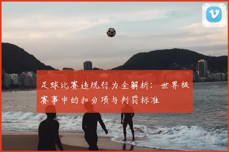 足球比赛违规行为全解析：世界级赛事中的扣分项与判罚标准