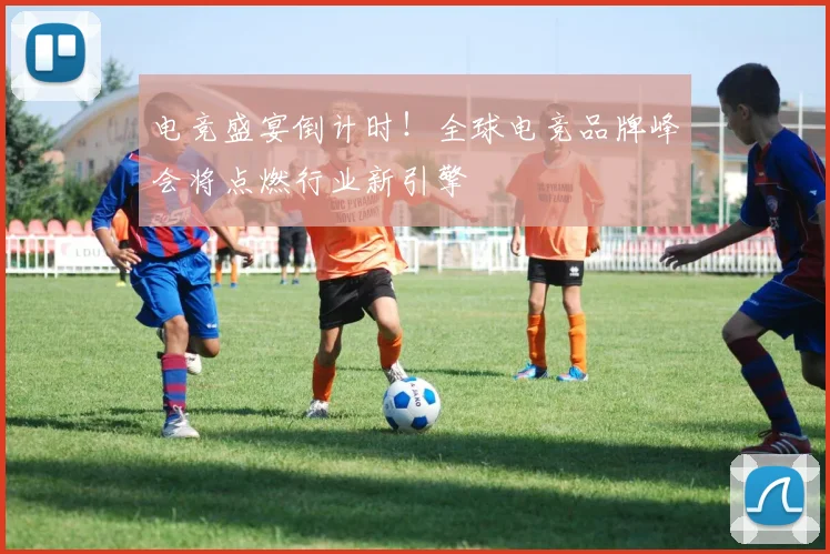 电竞盛宴倒计时！全球电竞品牌峰会将点燃行业新引擎