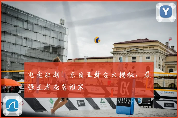 电竞狂潮！东南亚舞台大揭秘，最强王者花落谁家