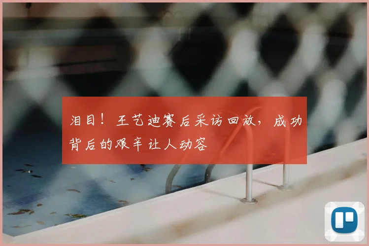 泪目！王艺迪赛后采访回放，成功背后的艰辛让人动容