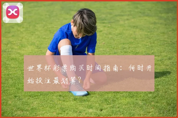 世界杯彩票购买时间指南：何时开始投注最划算？